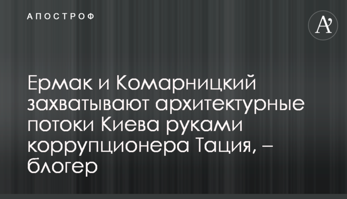 Ермак и Комарницкий захватывают архитектурные потоки Киева руками коррупционера Тация, – блогер