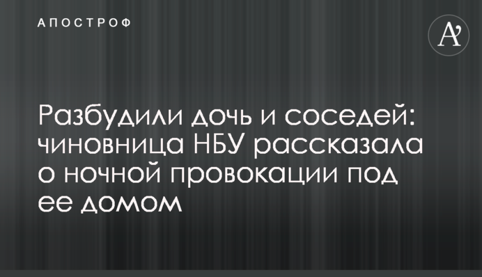 Разбудили дочь и соседей: чиновница НБУ рассказала о ночной провокации под ее домом