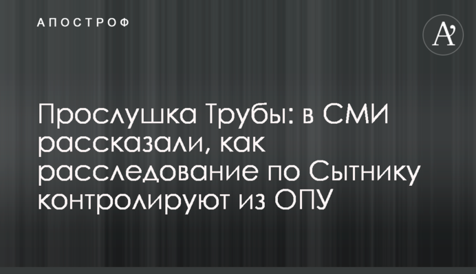 Прослушка Трубы: в СМИ рассказали, как расследование по Сытнику контролируют из ОПУ