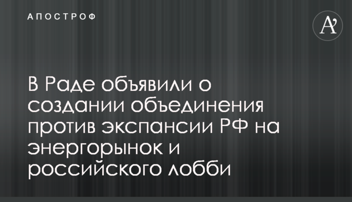 В Раде объявили о создании объединения против экспансии РФ на энергорынок и российского лобби