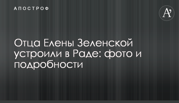 Отца Елены Зеленской устроили в Раде: фото и подробности