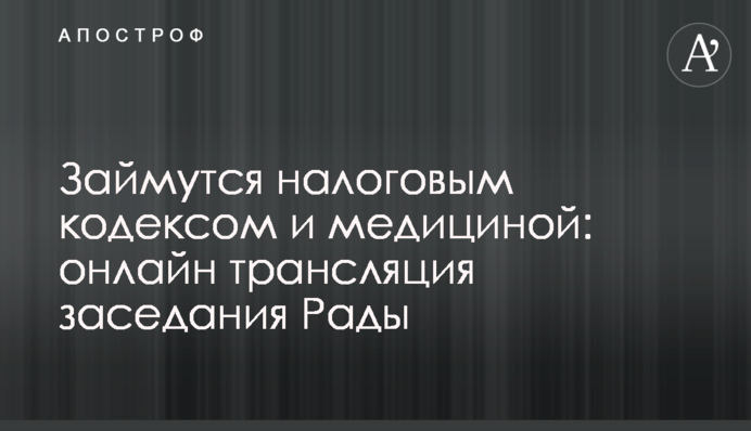 Займуться податковим кодексом і медициною: онлайн трансляція засідання Ради