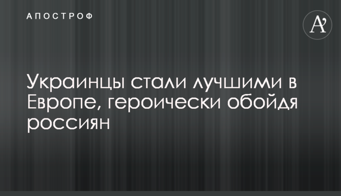 Украинцы стали лучшими в Европе, героически обойдя россиян