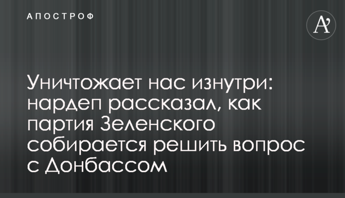 Знищує нас зсередини: нардеп розповів, як партія Зеленського збирається вирішити питання з Донбасом