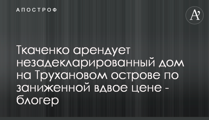 Ткаченко арендует незадекларированный дом на Трухановом острове по заниженной вдвое цене - блогер