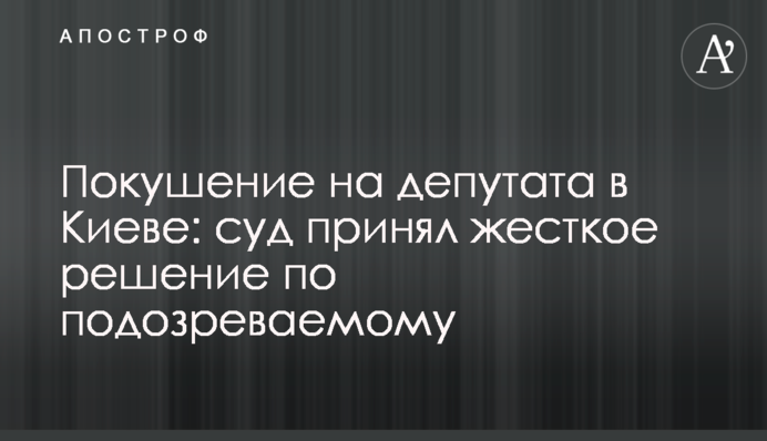 Замах на депутата в Києві: суд прийняв жорстке рішення щодо підозрюваного