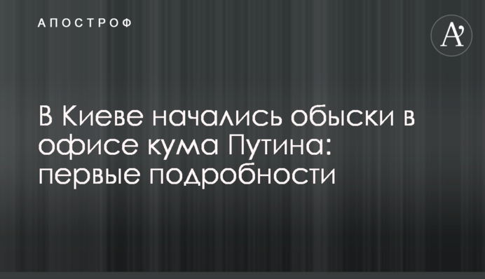 У Києві почалися обшуки в офісі кума Путіна: перші подробиці