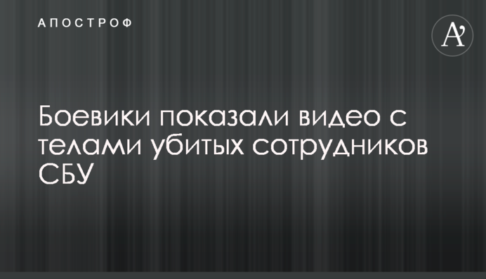 Боевики показали видео с телами убитых сотрудников СБУ