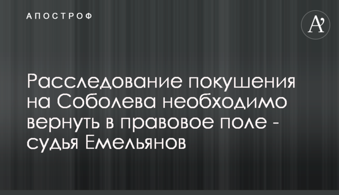 Расследование покушения на Соболева необходимо вернуть в правовое поле - судья Емельянов