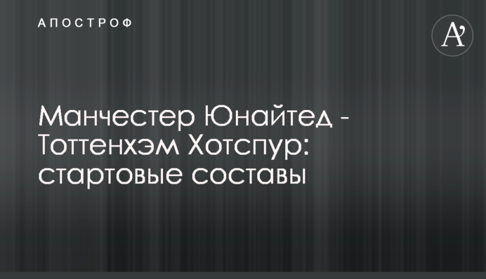 Манчестер Юнайтед - Тоттенхэм Хотспур: стартовые составы
