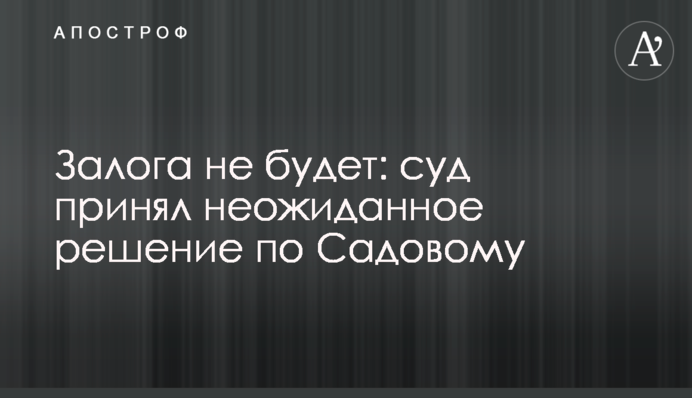 Залога не будет: суд принял неожиданное решение по Садовому