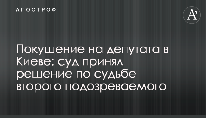 Замах на депутата в Києві: суд ухвалив рішення щодо долі другого підозрюваного