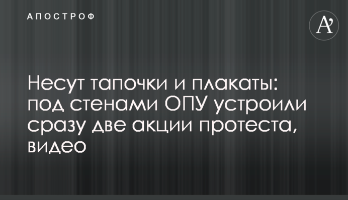 Несуть тапочки і плакати: під стінами ОПУ влаштували відразу дві акції протесту, відео