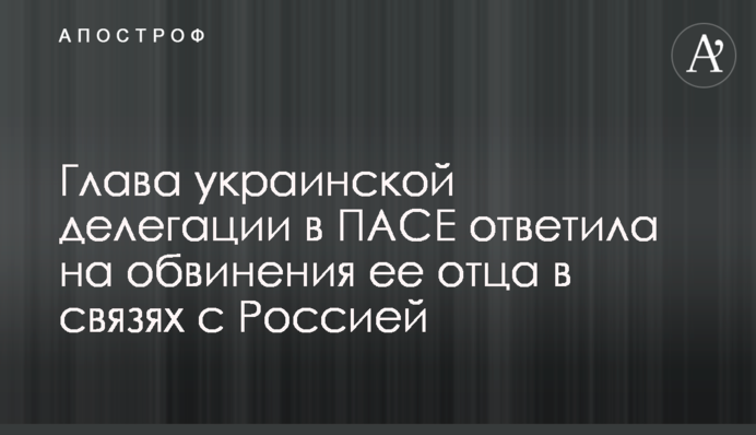 Глава украинской делегации в ПАСЕ ответила на обвинения ее отца в связях с Россией