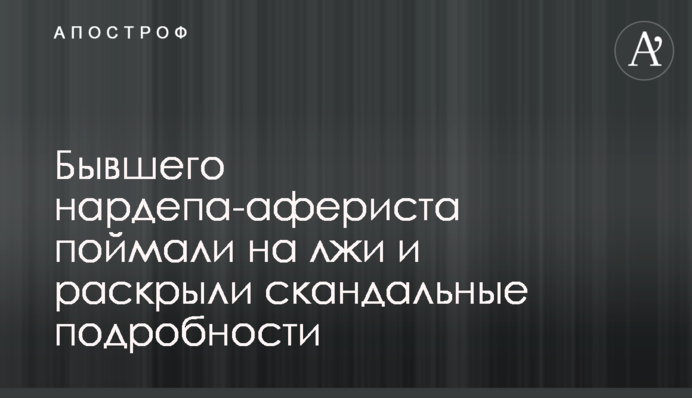 Колишнього нардепа-афериста спіймали на брехні і розкрили скандальні подробиці
