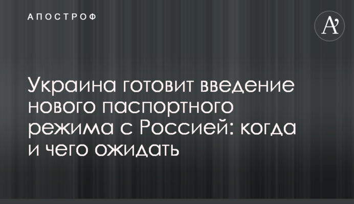 Україна готує запровадження нового паспортного режиму з Росією: коли і чого очікувати