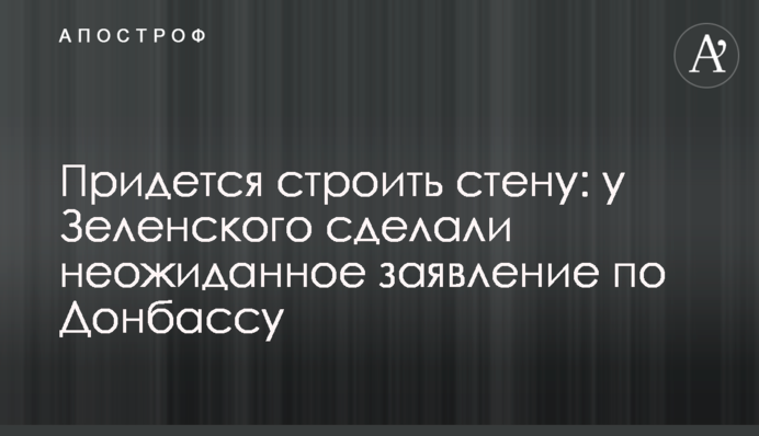 Придется строить стену: у Зеленского сделали неожиданное заявление по Донбассу