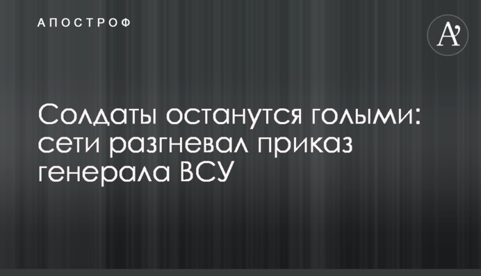 Солдаты останутся голыми: сети разгневал приказ генерала ВСУ