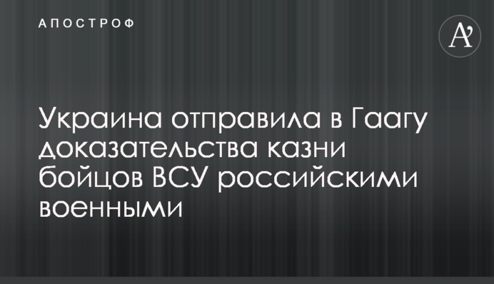 Украина отправила в Гаагу доказательства казни бойцов ВСУ российскими военными