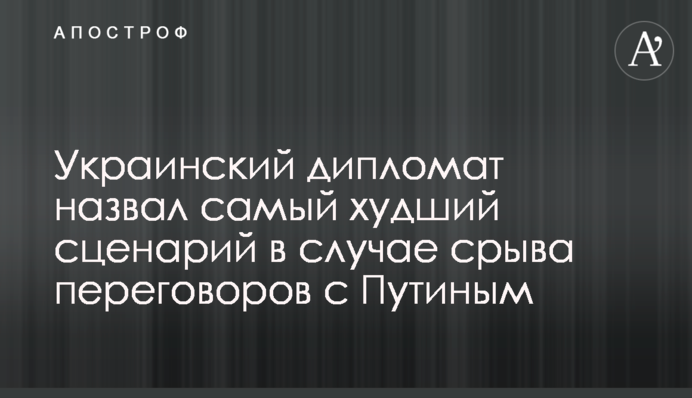Украинский дипломат назвал самый худший сценарий в случае срыва переговоров с Путиным