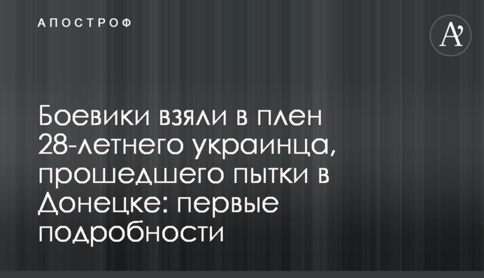 Бойовики взяли в полон 28-річного українця, який пройшов тортури в Донецьку: перші подробиці