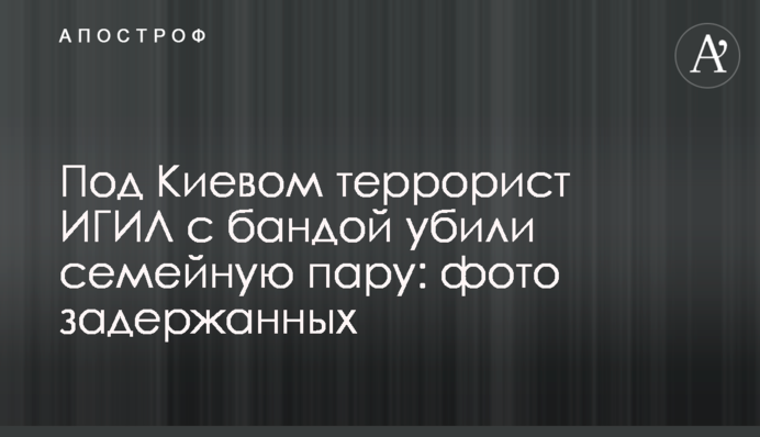 Под Киевом террорист ИГИЛ с бандой убили семейную пару: фото задержанных