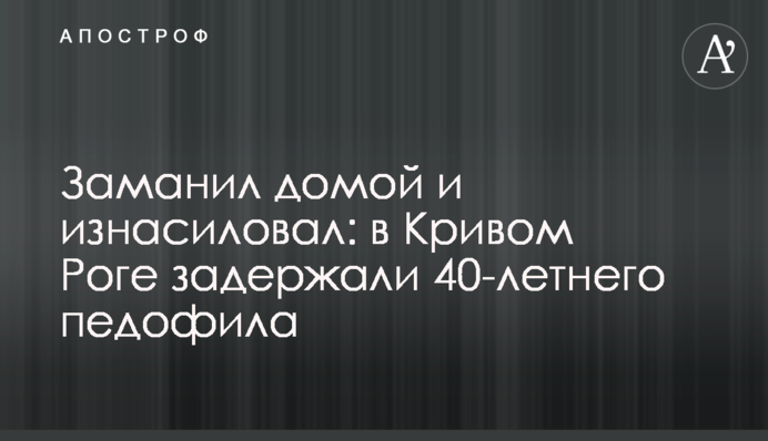 Заманив додому і згвалтував: в Кривому Розі затримали 40-річного педофіла