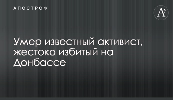 Помер відомий активіст, якого жорстоко побили на Донбасі