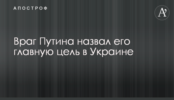Враг Путина назвал его главную цель в Украине