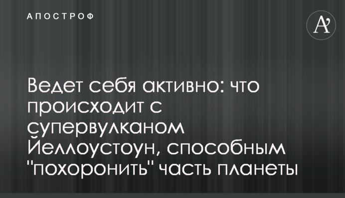 Ведет себя активно: что происходит с супервулканом Йеллоустоун, способным 