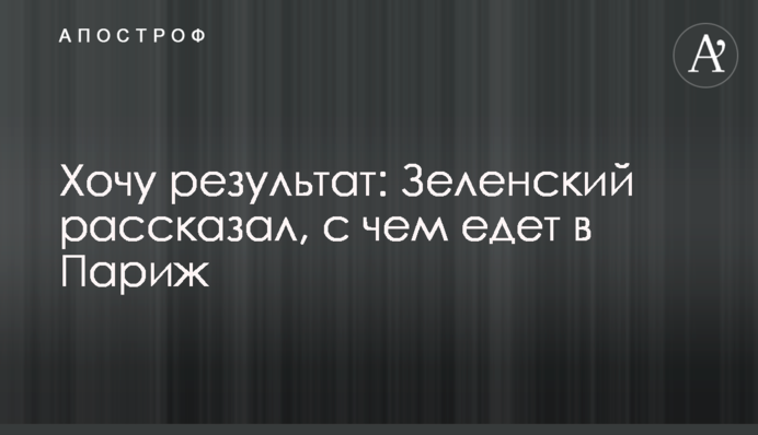 Хочу результат: Зеленський розповів, з чим їде в Париж