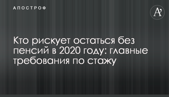 Кто рискует остаться без пенсий в 2020 году: главные требования по стажу