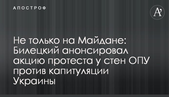 Не только на Майдане: Билецкий анонсировал акцию протеста у стен ОПУ против капитуляции Украины