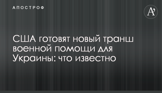 США готовят новый транш военной помощи для Украины: что известно