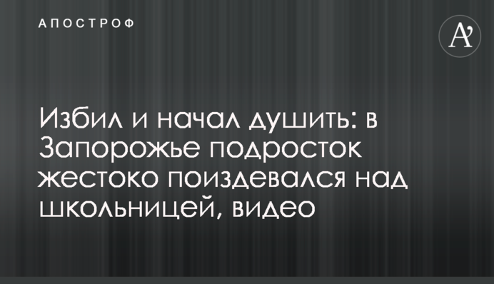 Побив і почав душити: в Запоріжжі підліток жорстоко познущався над школяркою, відео