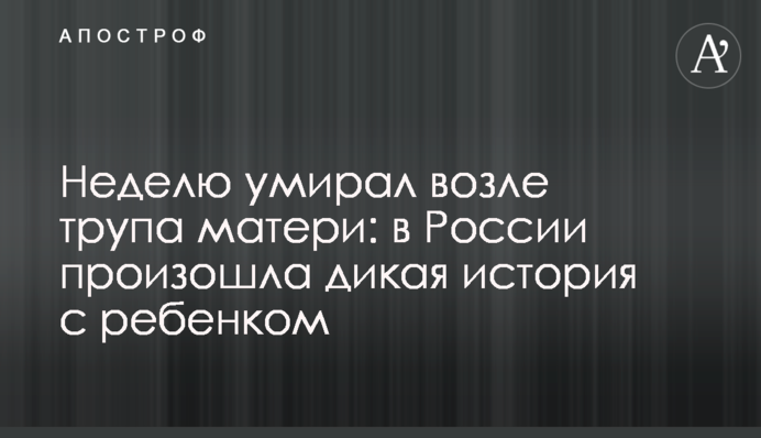 ​Тиждень помирав біля трупу матері: в Росії сталася дика історія з дитиною