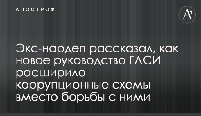 Экс-нардеп рассказал, как новое руководство ГАСИ расширило коррупционные схемы вместо борьбы с ними