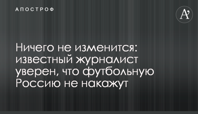 Ничего не изменится: известный журналист уверен, что футбольную Россию не накажут