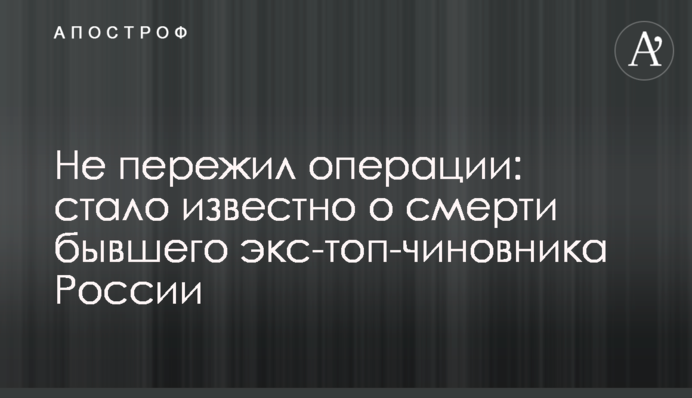 Не пережив операції: стало відомо про смерть колишнього екс-топ-чиновника Росії