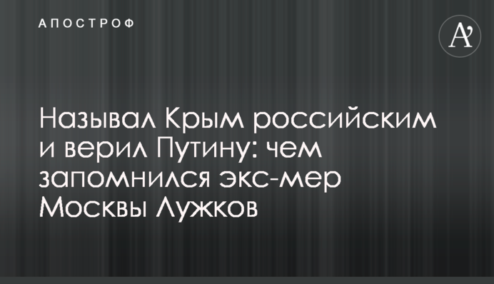 Називав Крим російським і вірив Путіну: чим запам'ятався екс-мер Москви Лужков
