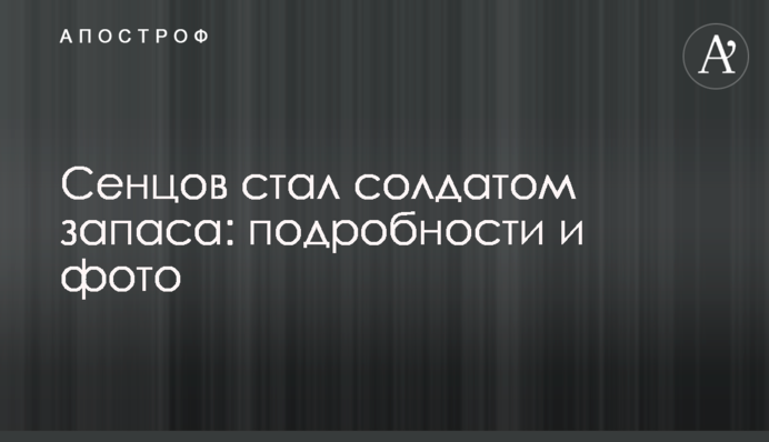 Сенцов стал солдатом запаса: подробности и фото