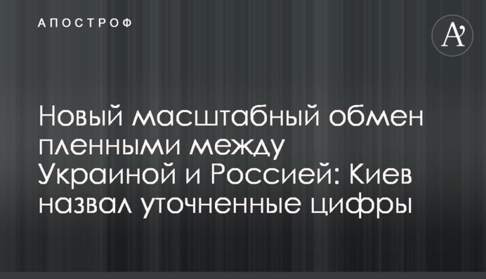 Новий масштабний обмін полоненими між Україною і Росією: Київ назвав уточнені цифри