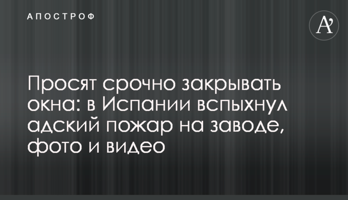Просят срочно закрывать окна: в Испании вспыхнул адский пожар на заводе, фото и видео