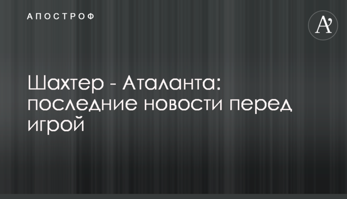 Шахтер - Аталанта: последние новости перед игрой