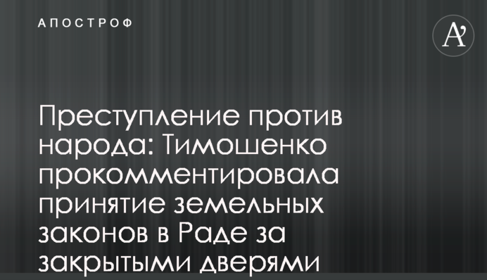 Преступление против народа: Тимошенко прокомментировала принятие земельных законов в Раде за закрытыми дверями