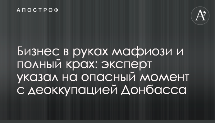 Бізнес в руках мафіозі і повний крах: експерт вказав на небезпечний момент з деокупацією Донбасу