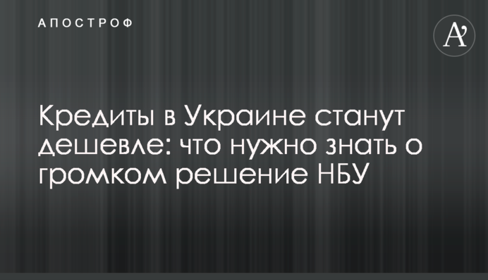 Кредиты в Украине станут дешевле: что нужно знать о громком решение НБУ