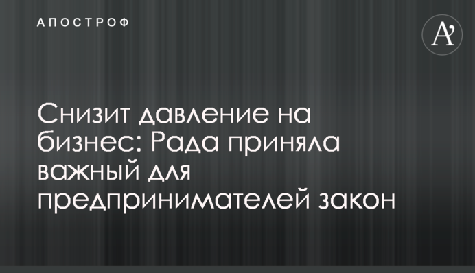 Знизить тиск на бізнес: Рада прийняла важливий для підприємців закон