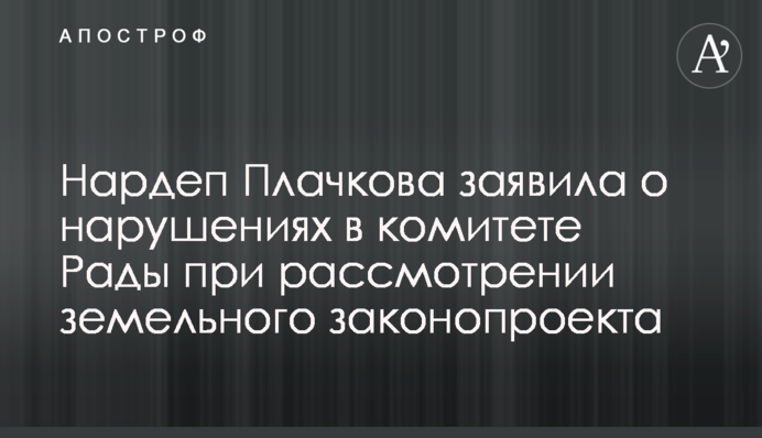 Нардеп Плачкова заявила о нарушениях в комитете Рады при рассмотрении земельного законопроекта