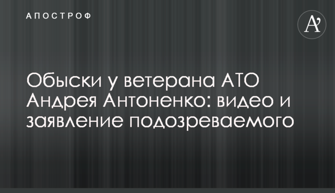 Обшуки у ветерана АТО Андрія Антоненко: відео та заява підозрюваного